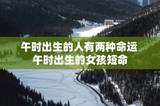 午时出生的人有两种命运 午时出生的女孩短命