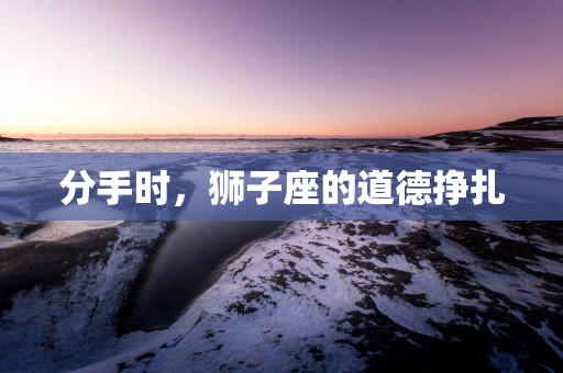 分手时，狮子座的道德挣扎