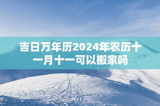 吉日万年历2025年农历十一月十一可以搬家吗