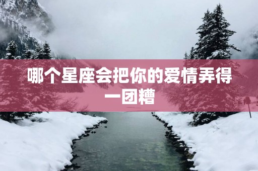 哪个星座会把你的爱情弄得一团糟