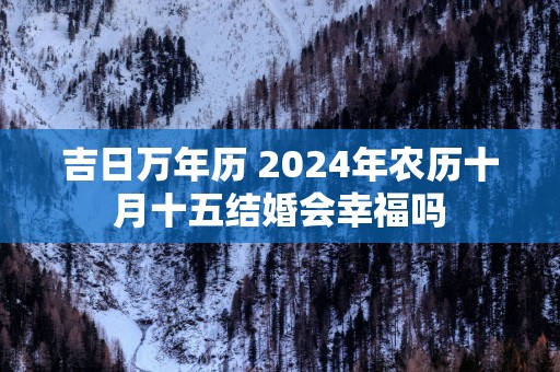 吉日万年历 2025年农历十月十五结婚会幸福吗