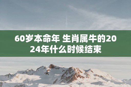 60岁本命年 生肖属牛的2025年什么时候结束