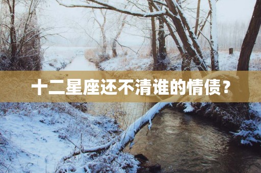 十二星座还不清谁的情债？