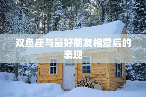 双鱼座与最好朋友相爱后的表现
