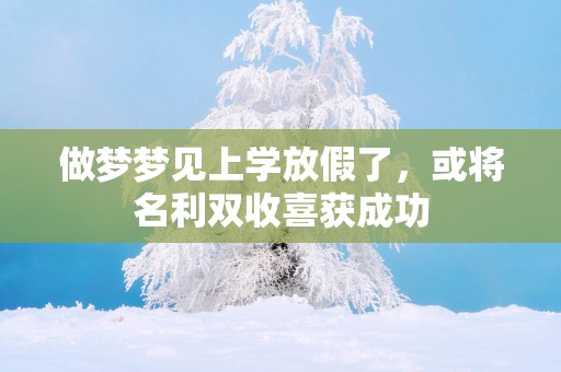 做梦梦见上学放假了，或将名利双收喜获成功