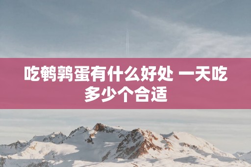 吃鹌鹑蛋有什么好处 一天吃多少个合适