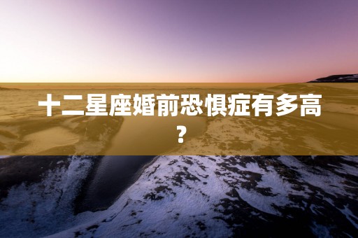 十二星座婚前恐惧症有多高？