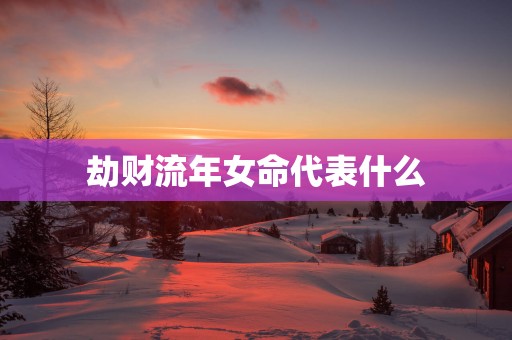 劫财流年女命代表什么