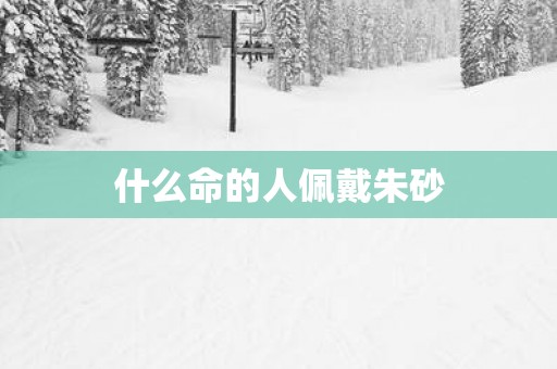 什么命的人佩戴朱砂