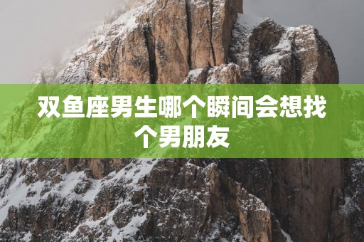双鱼座男生哪个瞬间会想找个男朋友