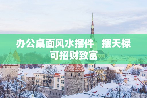 办公桌面风水摆件   摆天禄可招财致富