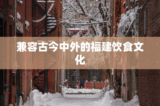兼容古今中外的福建饮食文化