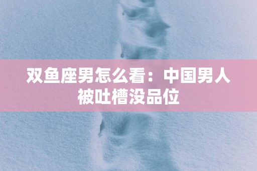 双鱼座男怎么看：中国男人被吐槽没品位