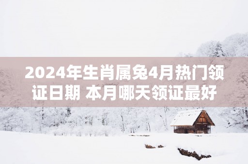 2025年生肖属兔4月热门领证日期 本月哪天领证最好