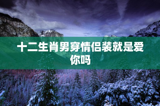 十二生肖男穿情侣装就是爱你吗