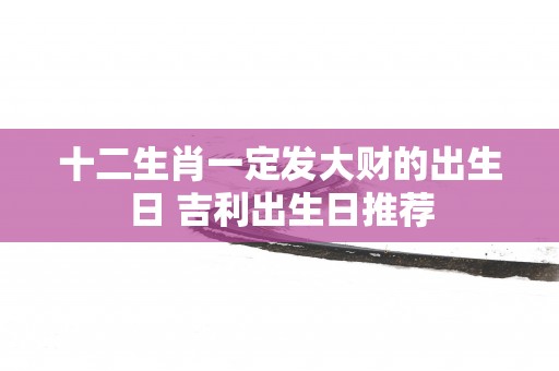 十二生肖一定发大财的出生日 吉利出生日推荐
