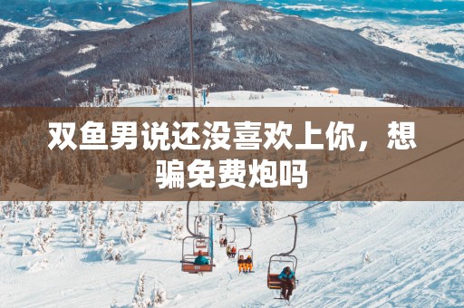 双鱼男说还没喜欢上你，想骗免费炮吗
