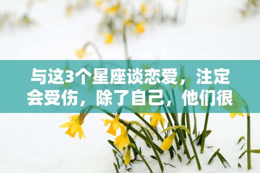 与这3个星座谈恋爱，注定会受伤，除了自己，他们很难爱上别人