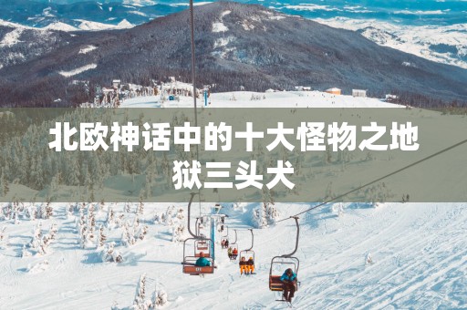 北欧神话中的十大怪物之地狱三头犬