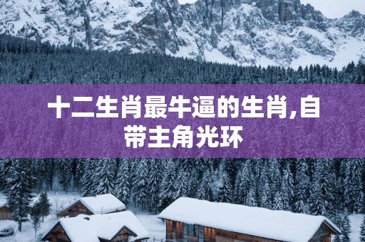 十二生肖最牛逼的生肖,自带主角光环