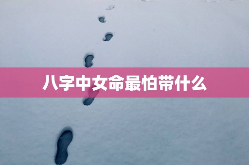 八字中女命最怕带什么