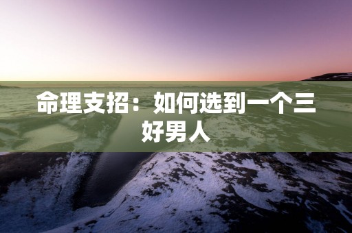 命理支招：如何选到一个三好男人