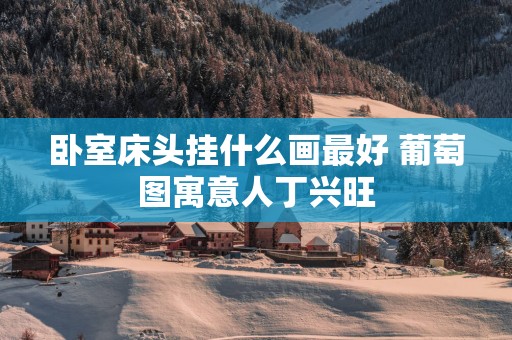 卧室床头挂什么画最好 葡萄图寓意人丁兴旺