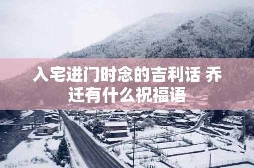 入宅进门时念的吉利话 乔迁有什么祝福语