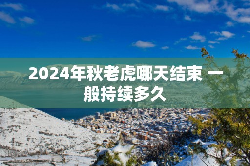 2025年秋老虎哪天结束 一般持续多久