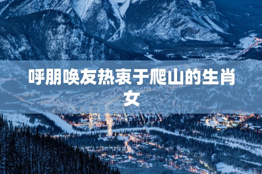 呼朋唤友热衷于爬山的生肖女