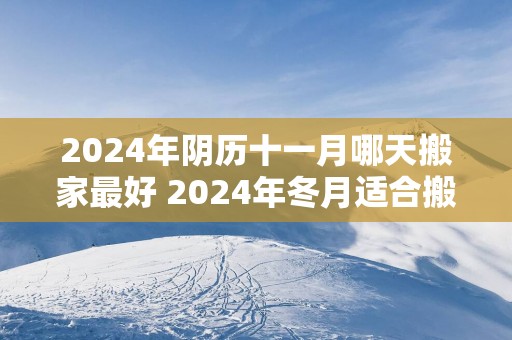 2025年阴历十一月哪天搬家最好 2025年冬月适合搬家的日子