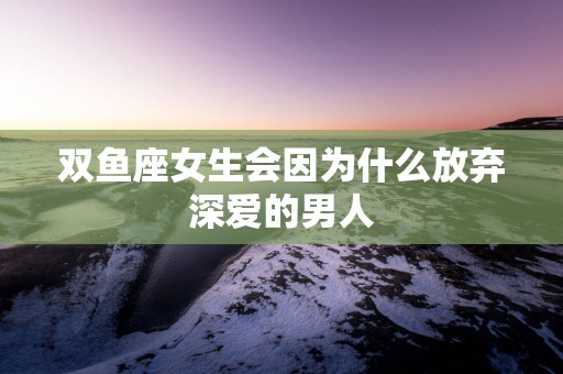 双鱼座女生会因为什么放弃深爱的男人