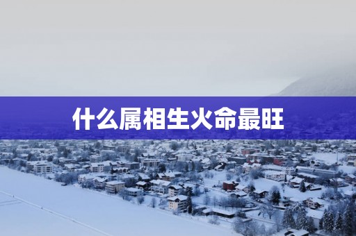 什么属相生火命最旺