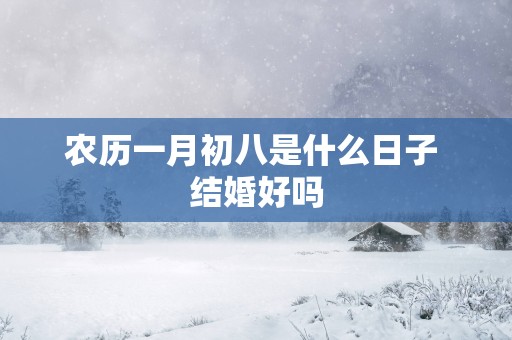 农历一月初八是什么日子 结婚好吗