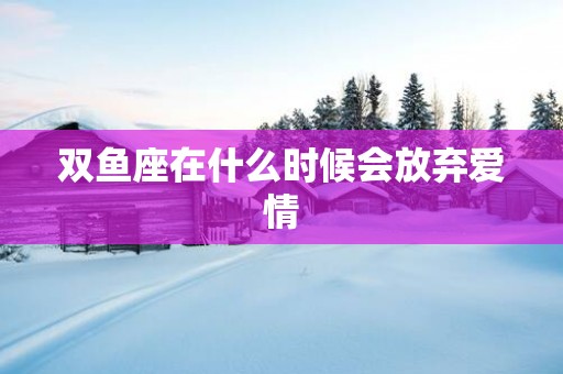 双鱼座在什么时候会放弃爱情