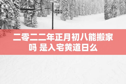 二零二二年正月初八能搬家吗 是入宅黄道日么