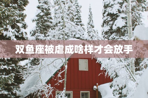 双鱼座被虐成啥样才会放手