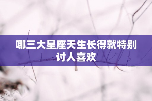 哪三大星座天生长得就特别讨人喜欢