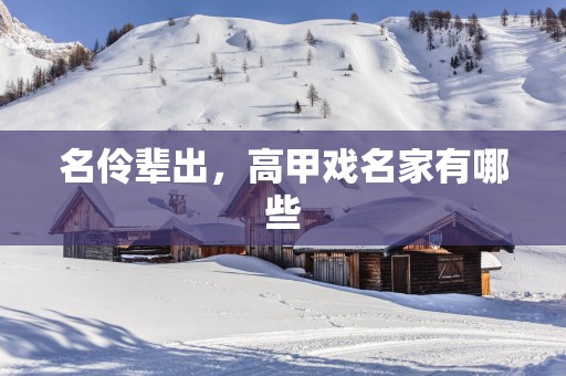 名伶辈出，高甲戏名家有哪些
