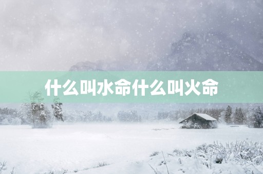 什么叫水命什么叫火命