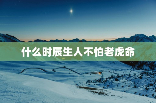 什么时辰生人不怕老虎命