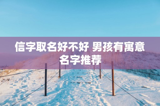 信字取名好不好 男孩有寓意名字推荐