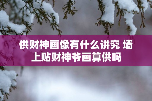 供财神画像有什么讲究 墙上贴财神爷画算供吗