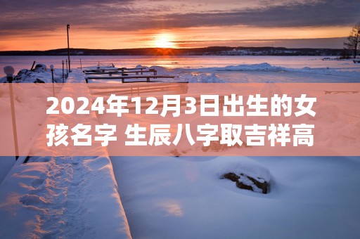 2025年12月3日出生的女孩名字 生辰八字取吉祥高分好名