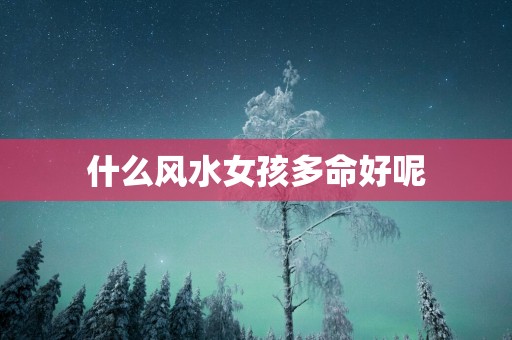 什么风水女孩多命好呢