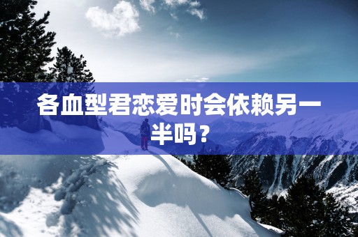 各血型君恋爱时会依赖另一半吗？