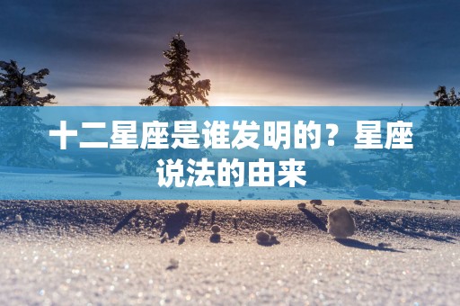 十二星座是谁发明的？星座说法的由来