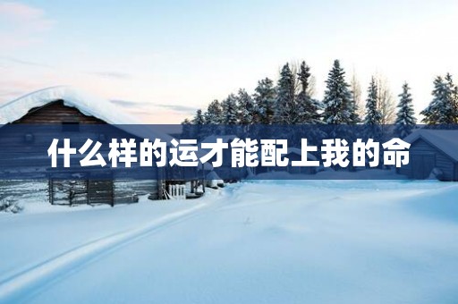 什么样的运才能配上我的命