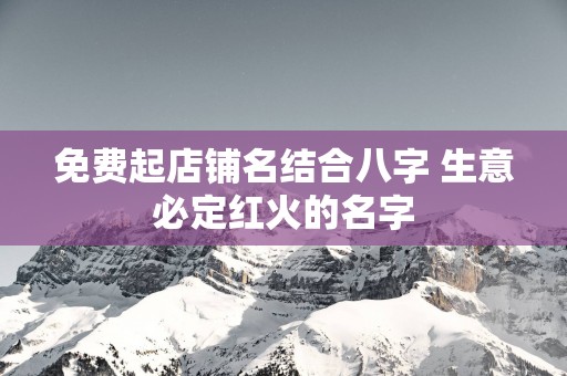 免费起店铺名结合八字 生意必定红火的名字
