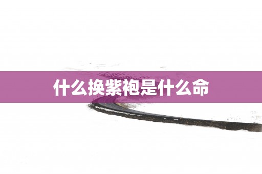 什么换紫袍是什么命